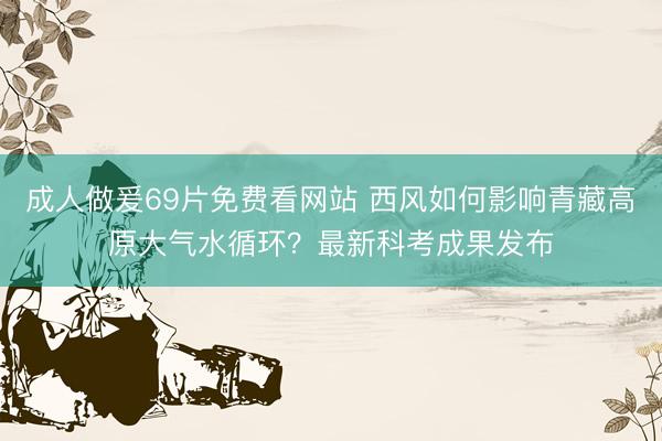 成人做爰69片免费看网站 西风如何影响青藏高原大气水循环？最新科考成果发布