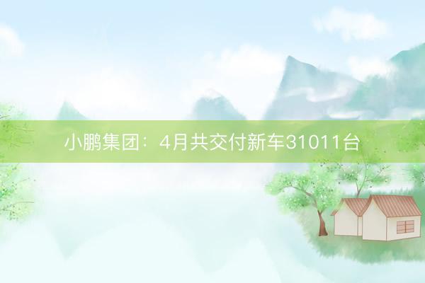 小鹏集团：4月共交付新车31011台