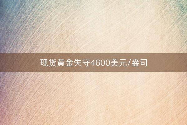 现货黄金失守4600美元/盎司