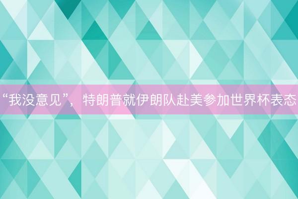 “我没意见”，特朗普就伊朗队赴美参加世界杯表态