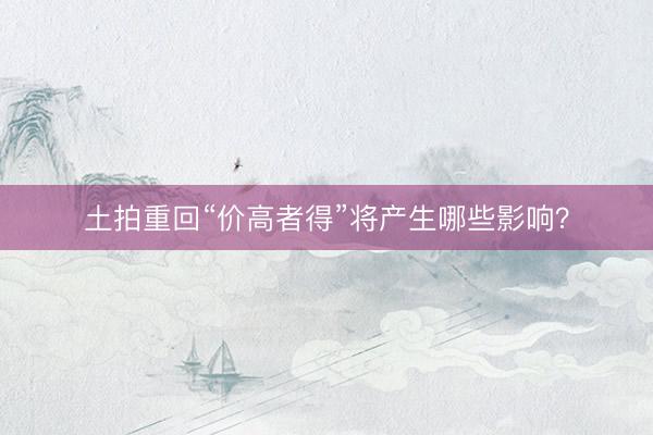 土拍重回“价高者得”将产生哪些影响？