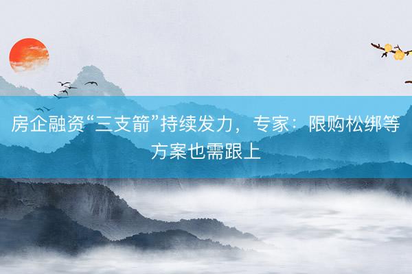 房企融资“三支箭”持续发力，专家：限购松绑等方案也需跟上