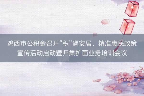 鸡西市公积金召开“积”遇安居、精准惠民政策宣传活动启动暨归集扩面业务培训会议