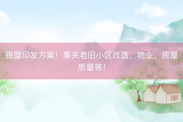 锡盟印发方案！事关老旧小区改造、物业、房屋质量等！