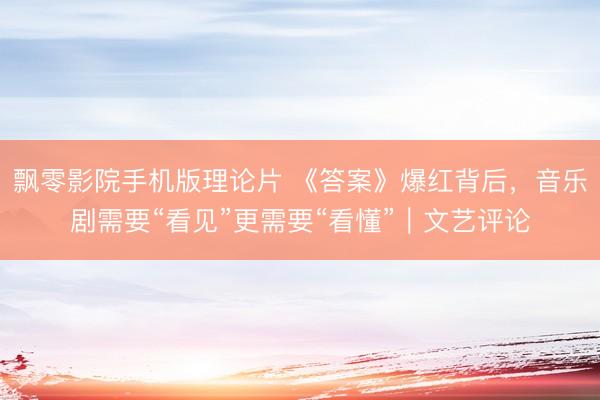 飘零影院手机版理论片 《答案》爆红背后，音乐剧需要“看见”更需要“看懂”｜文艺评论