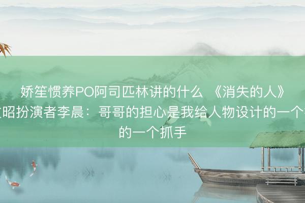 娇笙惯养PO阿司匹林讲的什么 《消失的人》林文昭扮演者李晨：哥哥的担心是我给人物设计的一个抓手
