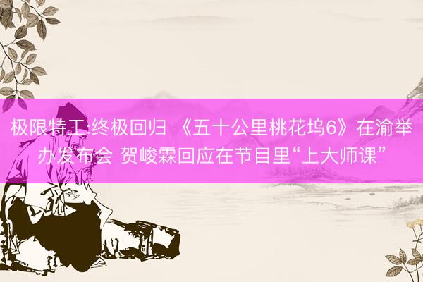极限特工:终极回归 《五十公里桃花坞6》在渝举办发布会 贺峻霖回应在节目里“上大师课”