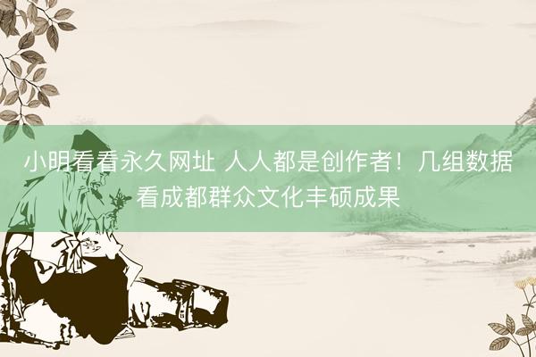 小明看看永久网址 人人都是创作者！几组数据看成都群众文化丰硕成果