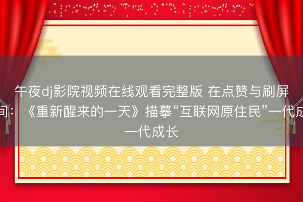 午夜dj影院视频在线观看完整版 在点赞与刷屏之间：《重新醒来的一天》描摹“互联网原住民”一代成长
