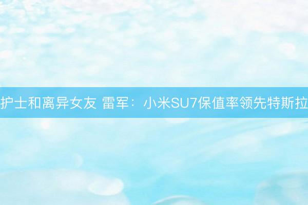 护士和离异女友 雷军：小米SU7保值率领先特斯拉