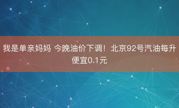我是单亲妈妈 今晚油价下调！北京92号汽油每升便宜0.1元