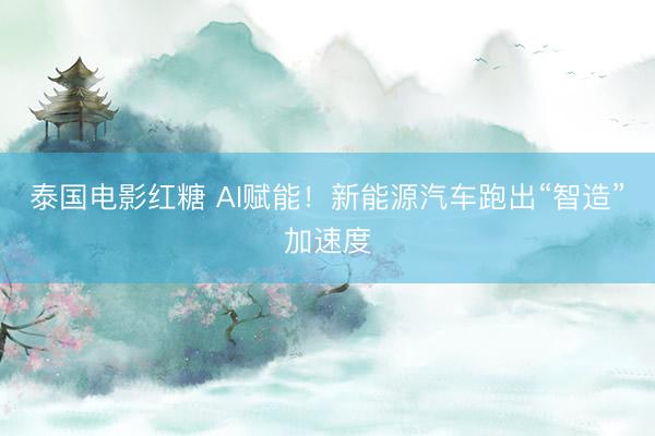 泰国电影红糖 AI赋能！新能源汽车跑出“智造”加速度