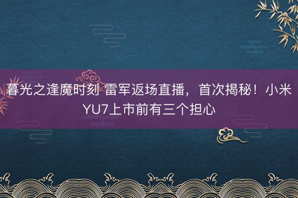 暮光之逢魔时刻 雷军返场直播，首次揭秘！小米YU7上市前有三个担心
