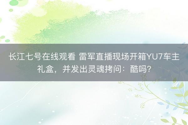 长江七号在线观看 雷军直播现场开箱YU7车主礼盒，并发出灵魂拷问：酷吗？