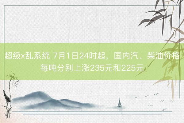 超级x乱系统 7月1日24时起，国内汽、柴油价格每吨分别上涨235元和225元