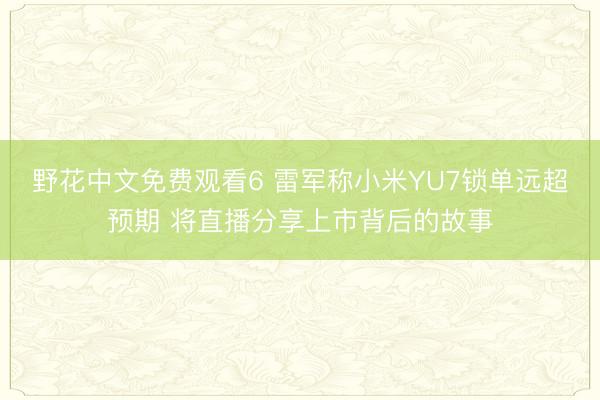 野花中文免费观看6 雷军称小米YU7锁单远超预期 将直播分享上市背后的故事