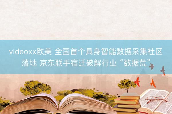 videoxx欧美 全国首个具身智能数据采集社区落地 京东联手宿迁破解行业 “数据荒”