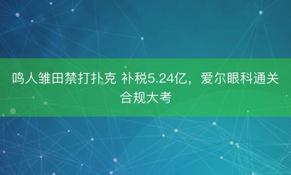 鸣人雏田禁打扑克 补税5.24亿，爱尔眼科通关合规大考