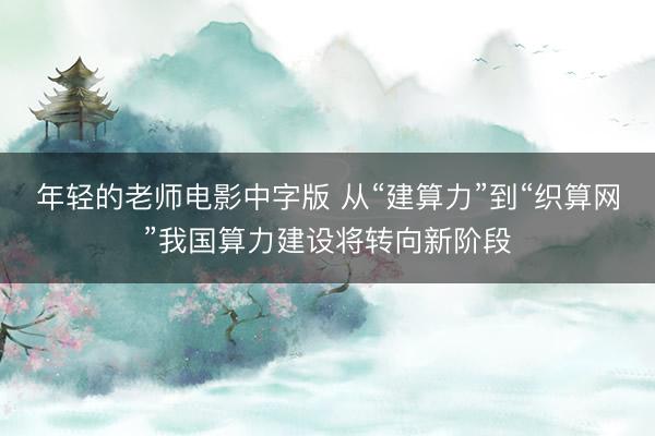 年轻的老师电影中字版 从“建算力”到“织算网”我国算力建设将转向新阶段