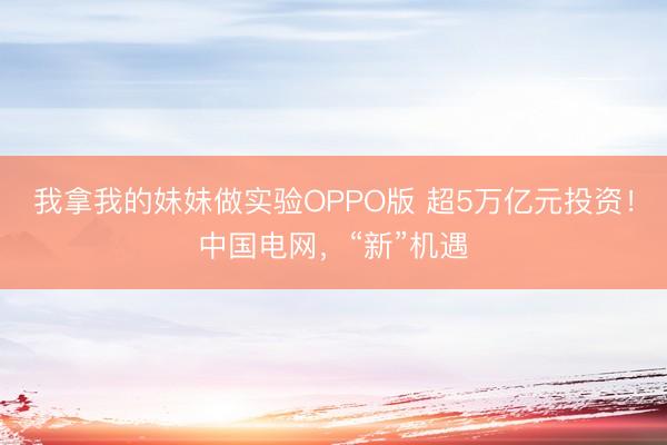 我拿我的妹妹做实验OPPO版 超5万亿元投资！中国电网，“新”机遇