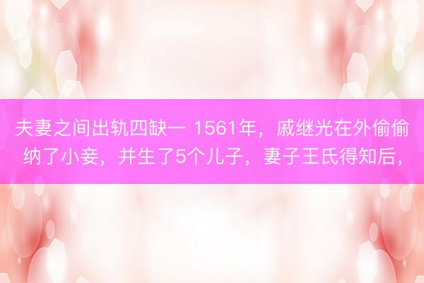夫妻之间出轨四缺一 1561年，戚继光在外偷偷纳了小妾，并生了5个儿子，妻子王氏得知后，