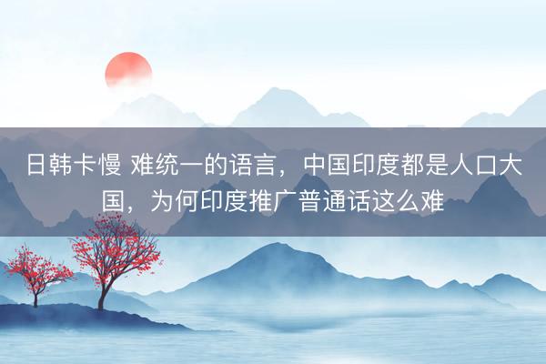日韩卡慢 难统一的语言，中国印度都是人口大国，为何印度推广普通话这么难