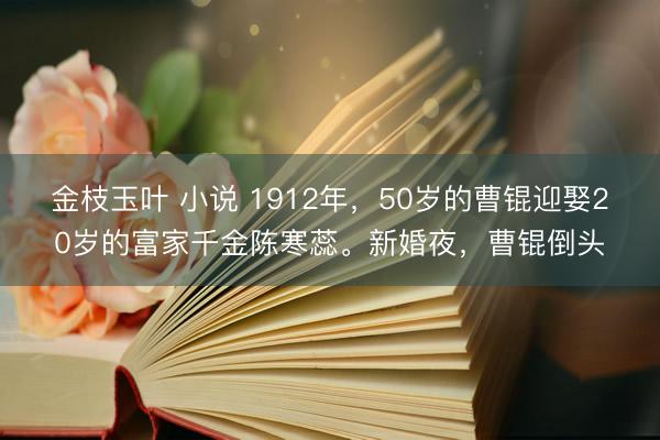 金枝玉叶 小说 1912年，50岁的曹锟迎娶20岁的富家千金陈寒蕊。新婚夜，曹锟倒头