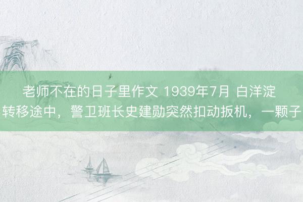 老师不在的日子里作文 1939年7月 白洋淀 转移途中，警卫班长史建勋突然扣动扳机，一颗子