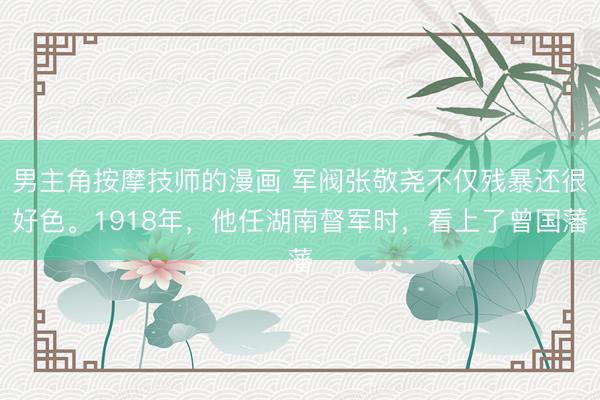 男主角按摩技师的漫画 军阀张敬尧不仅残暴还很好色。1918年，他任湖南督军时，看上了曾国藩
