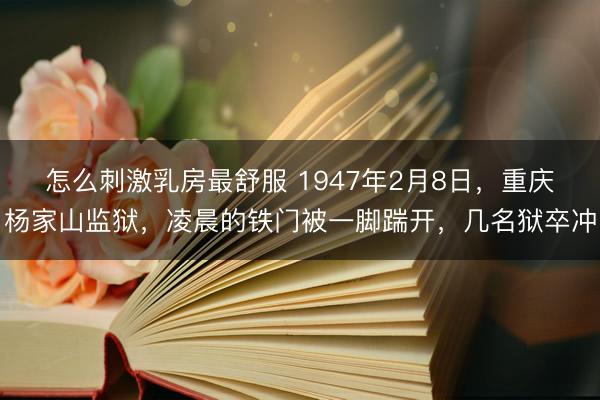 怎么刺激乳房最舒服 1947年2月8日，重庆杨家山监狱，凌晨的铁门被一脚踹开，几名狱卒冲