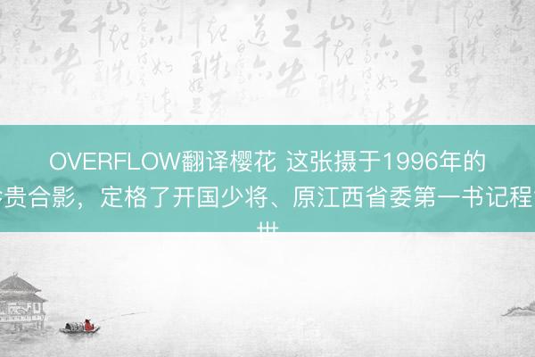 OVERFLOW翻译樱花 这张摄于1996年的珍贵合影，定格了开国少将、原江西省委第一书记程世