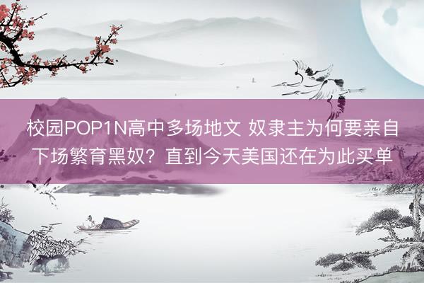 校园POP1N高中多场地文 奴隶主为何要亲自下场繁育黑奴？直到今天美国还在为此买单
