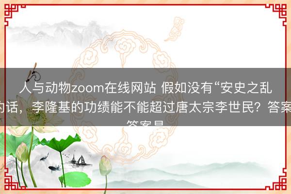 人与动物zoom在线网站 假如没有“安史之乱”的话,李隆基的功绩能不能超过唐太宗李世民?答案是