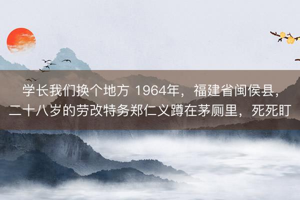 学长我们换个地方 1964年,福建省闽侯县,二十八岁的劳改特务郑仁义蹲在茅厕里,死死盯