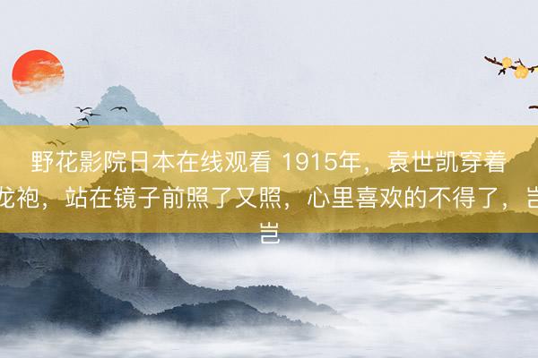 野花影院日本在线观看 1915年,袁世凯穿着龙袍,站在镜子前照了又照,心里喜欢的不得了,岂