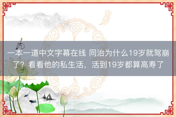 一本一道中文字幕在线 同治为什么19岁就驾崩了？看看他的私生活，活到19岁都算高寿了