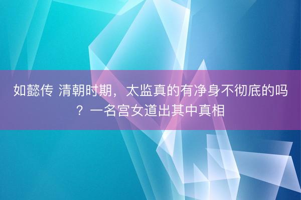 如懿传 清朝时期,太监真的有净身不彻底的吗?一名宫女道出其中真相