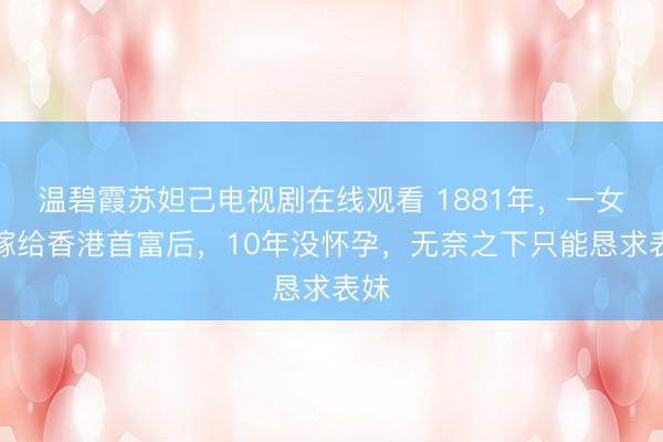 温碧霞苏妲己电视剧在线观看 1881年,一女子嫁给香港首富后,10年没怀孕,无奈之下只能恳求表妹