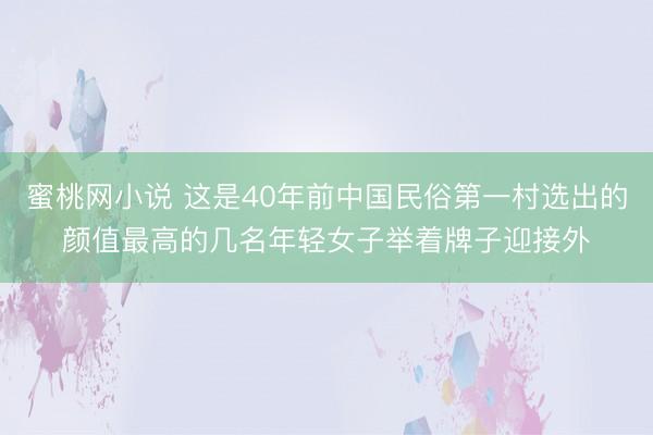 蜜桃网小说 这是40年前中国民俗第一村选出的颜值最高的几名年轻女子举着牌子迎接外