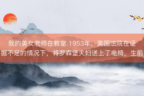 我的美女老师在教室 1953年，美国法院在证据不足的情况下，将罗森堡夫妇送上了电椅，生前