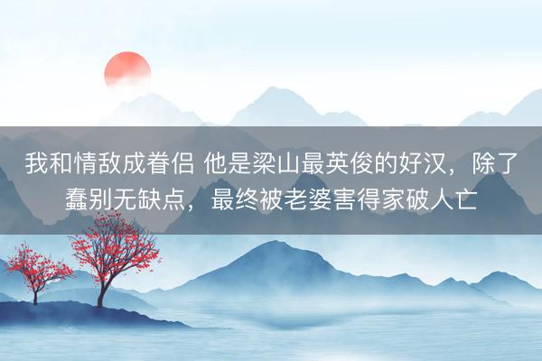 我和情敌成眷侣 他是梁山最英俊的好汉，除了蠢别无缺点，<a href=