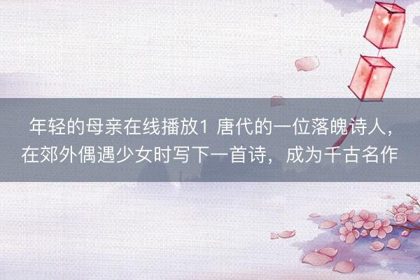 年轻的母亲在线播放1 唐代的一位落魄诗人，在郊外偶遇少女时写下一首诗，成为千古名作