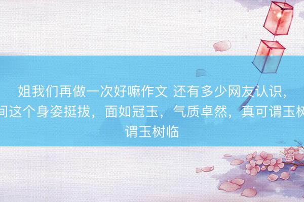 姐我们再做一次好嘛作文 还有多少网友认识，中间这个身姿挺拔，面如冠玉，气质卓然，真可谓玉树临