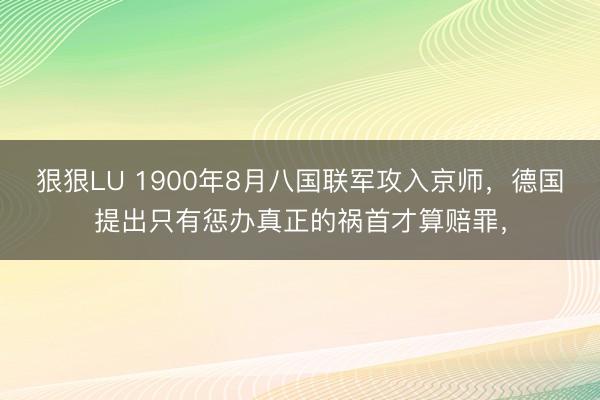 狠狠LU 1900年8月八国联军攻入京师,德国提出只有惩办真正的祸首才算赔罪,