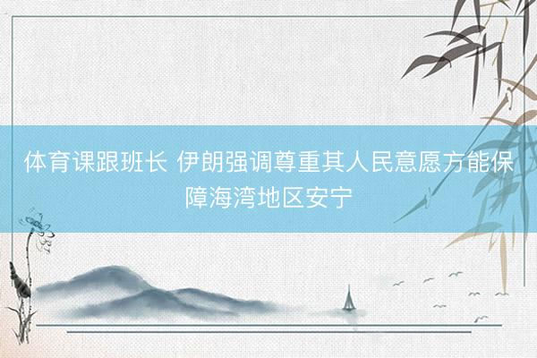 体育课跟班长 伊朗强调尊重其人民意愿方能保障海湾地区安宁