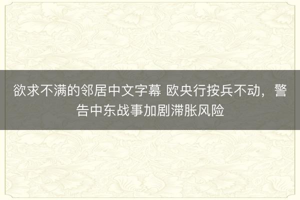 欲求不满的邻居中文字幕 欧央行按兵不动，警告中东战事加剧滞胀风险