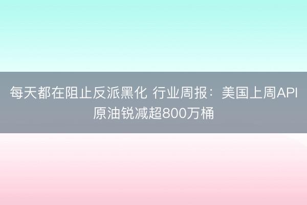 每天都在阻止反派黑化 行业周报：美国上周API原油锐减超800万桶
