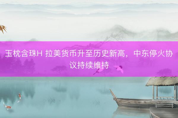 玉枕含珠H 拉美货币升至历史新高，中东停火协议持续维持