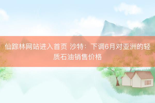 仙踪林网站进入首页 沙特：下调6月对亚洲的轻质石油销售价格