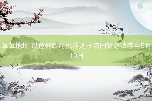 草草地址 以色列政府批准延长该国紧急状态至5月19日